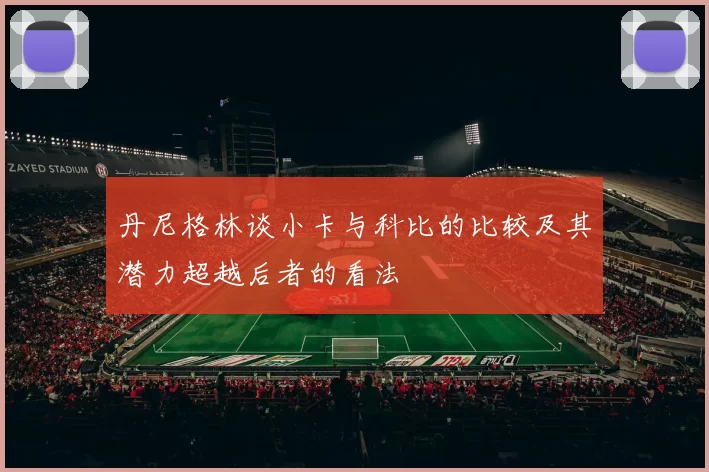 丹尼格林谈小卡与科比的比较及其潜力超越后者的看法