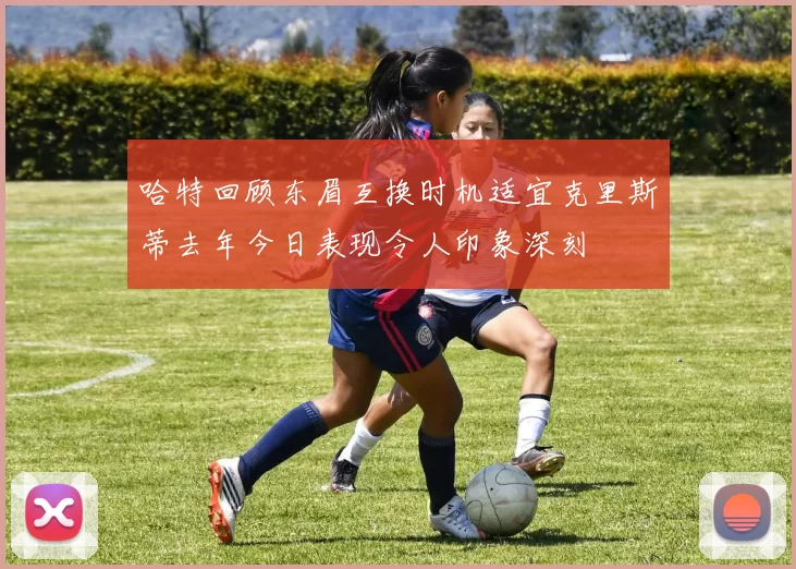 哈特回顾东眉互换时机适宜克里斯蒂去年今日表现令人印象深刻