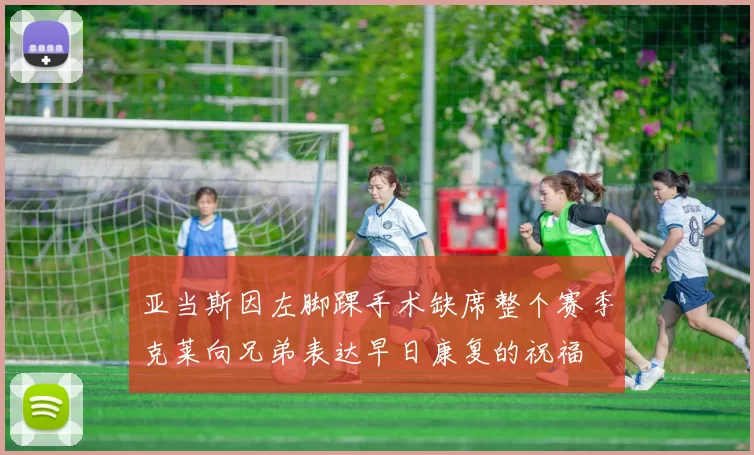 亚当斯因左脚踝手术缺席整个赛季克莱向兄弟表达早日康复的祝福