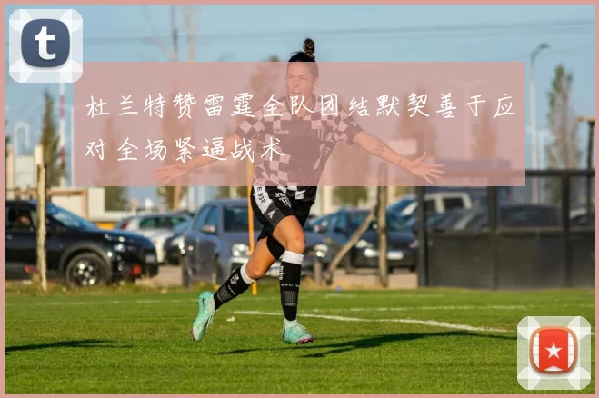 杜兰特赞雷霆全队团结默契善于应对全场紧逼战术