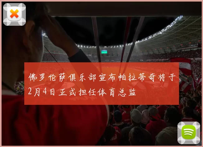 佛罗伦萨俱乐部宣布帕拉蒂奇将于2月4日正式担任体育总监