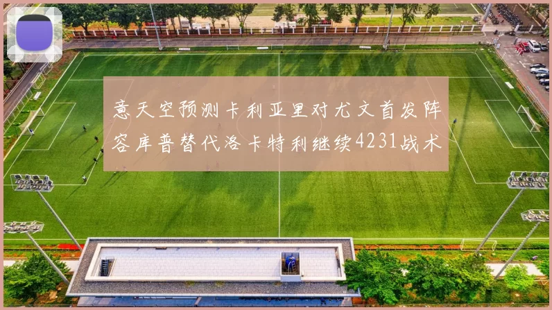 意天空预测卡利亚里对尤文首发阵容库普替代洛卡特利继续4231战术
