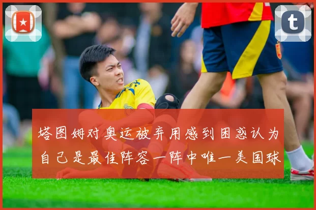 塔图姆对奥运被弃用感到困惑认为自己是最佳阵容一阵中唯一美国球员