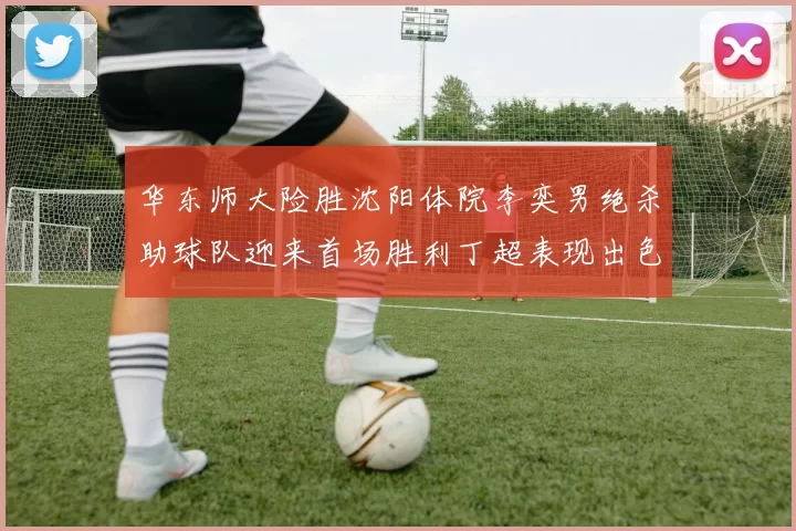 华东师大险胜沈阳体院李奕男绝杀助球队迎来首场胜利丁超表现出色贡献21分5断