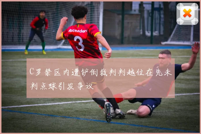 C罗禁区内遭铲倒裁判判越位在先未判点球引发争议