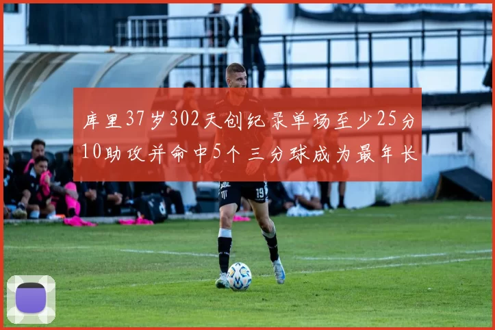 库里37岁302天创纪录单场至少25分10助攻并命中5个三分球成为最年长后卫
