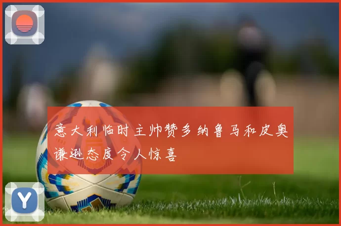意大利临时主帅赞多纳鲁马和皮奥谦逊态度令人惊喜