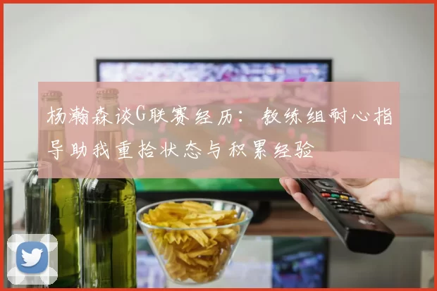 杨瀚森谈G联赛经历：教练组耐心指导助我重拾状态与积累经验