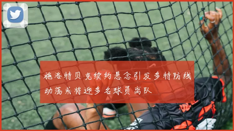 施洛特贝克续约悬念引发多特防线动荡或将迎多名球员离队