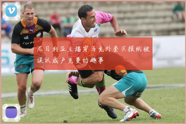 尼日利亚主播穿马竞外套买报纸被误认成卢克曼的趣事