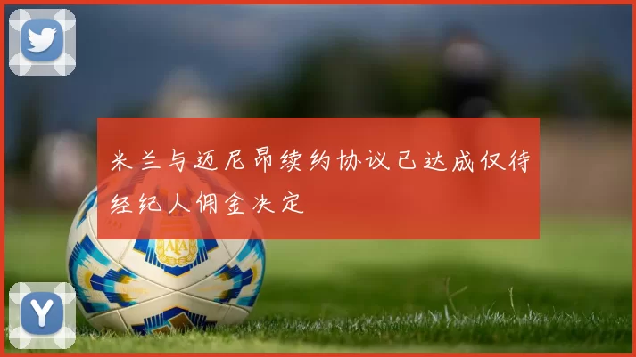 米兰与迈尼昂续约协议已达成仅待经纪人佣金决定